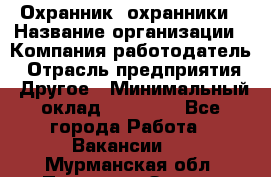 Охранник. охранники › Название организации ­ Компания-работодатель › Отрасль предприятия ­ Другое › Минимальный оклад ­ 50 000 - Все города Работа » Вакансии   . Мурманская обл.,Полярные Зори г.